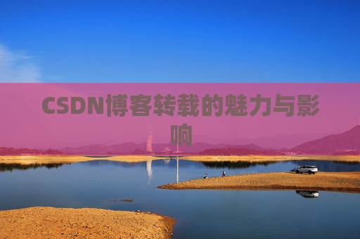 CSDN博客转载的魅力与影响 CSDN博客转载的魅力与影响